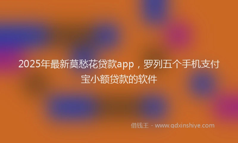 2025年最新莫愁花贷款app，罗列五个手机支付宝小额贷款的软件