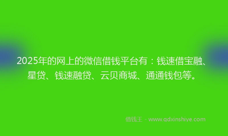 2025年的网上的微信借钱平台有：钱速借宝融、星贷、钱速融贷、云贝商城、通通钱包等。