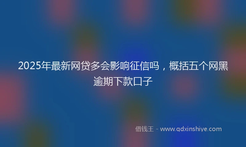 2025年最新网贷多会影响征信吗，概括五个网黑逾期下款口子