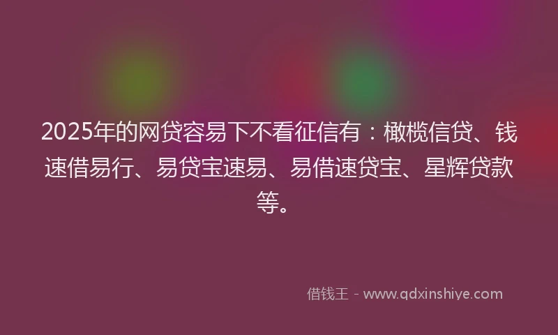 2025年的网贷容易下不看征信有:橄榄信贷、钱速借易行、易贷宝速易、易借速贷宝、星辉贷款等。