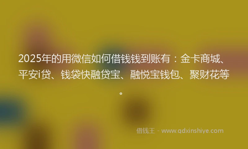 2025年的用微信如何借钱钱到账有：金卡商城、平安i贷、钱袋快融贷宝、融悦宝钱包、聚财花等。