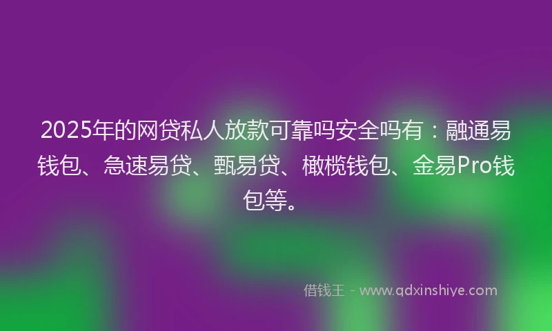 2025年的网贷私人放款可靠吗安全吗有：融通易钱包、急速易贷、甄易贷、橄榄钱包、金易Pro钱包等。