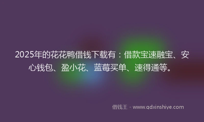 2025年的花花鸭借钱下载有：借款宝速融宝、安心钱包、盈小花、蓝莓买单、速得通等。