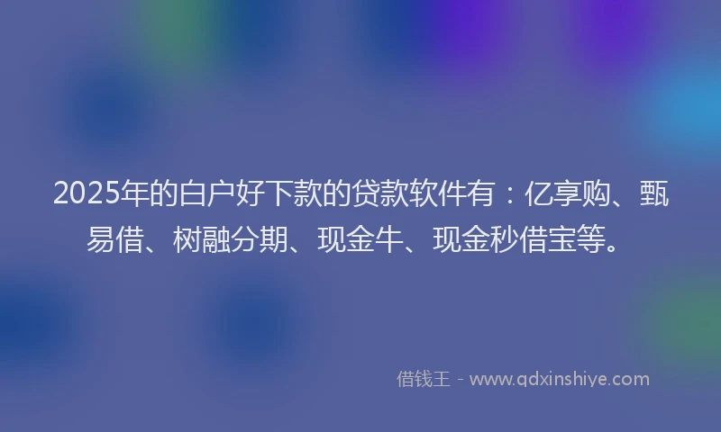 2025年的白户好下款的贷款软件有：亿享购、甄易借、树融分期、现金牛、现金秒借宝等。
