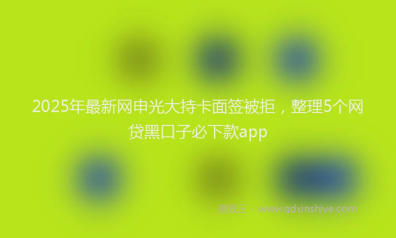 2025年最新网申光大持卡面签被拒，整理5个网贷黑口子必下款app