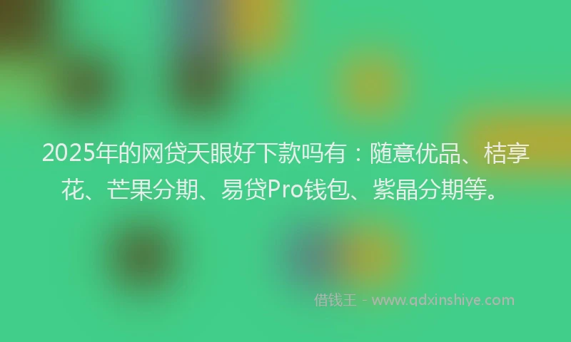 2025年的网贷天眼好下款吗有：随意优品、桔享花、芒果分期、易贷Pro钱包、紫晶分期等。