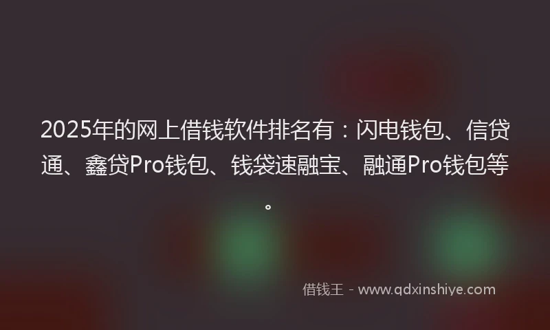2025年的网上借钱软件排名有：闪电钱包、信贷通、鑫贷Pro钱包、钱袋速融宝、融通Pro钱包等。