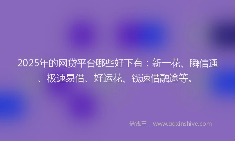 2025年的网贷平台哪些好下有：新一花、瞬信通、极速易借、好运花、钱速借融途等。