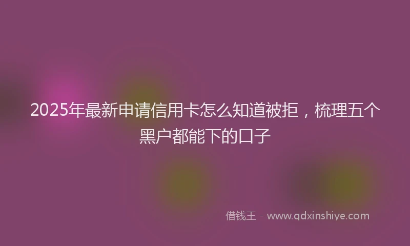2025年最新申请信用卡怎么知道被拒，梳理五个黑户都能下的口子