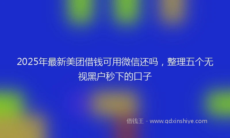 2025年最新美团借钱可用微信还吗，整理五个无视黑户秒下的口子