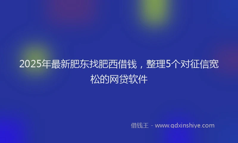 2025年最新肥东找肥西借钱，整理5个对征信宽松的网贷软件
