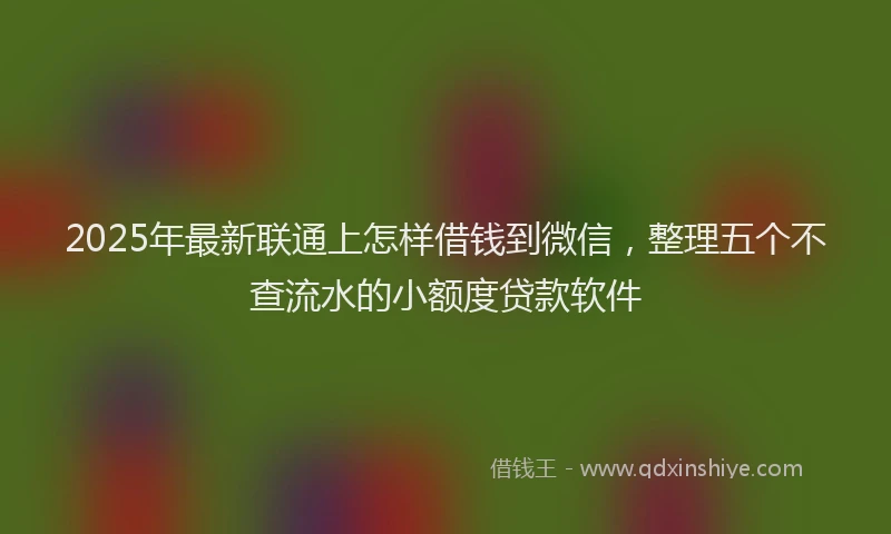 2025年最新联通上怎样借钱到微信，整理五个不查流水的小额度贷款软件