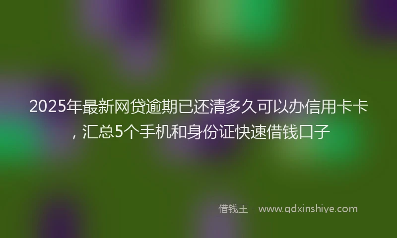 2025年最新网贷逾期已还清多久可以办信用卡卡，汇总5个手机和身份证快速借钱口子