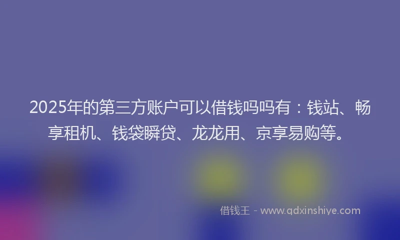 2025年的第三方账户可以借钱吗吗有：钱站、畅享租机、钱袋瞬贷、龙龙用、京享易购等。