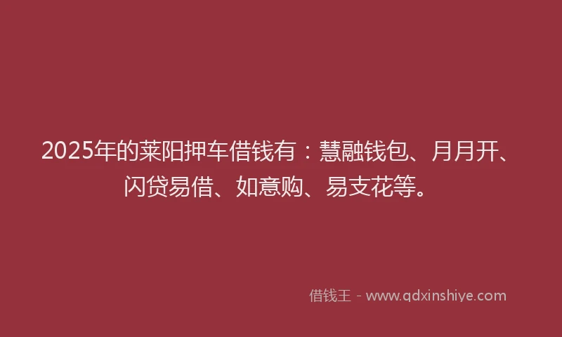 2025年的莱阳押车借钱有：慧融钱包、月月开、闪贷易借、如意购、易支花等。