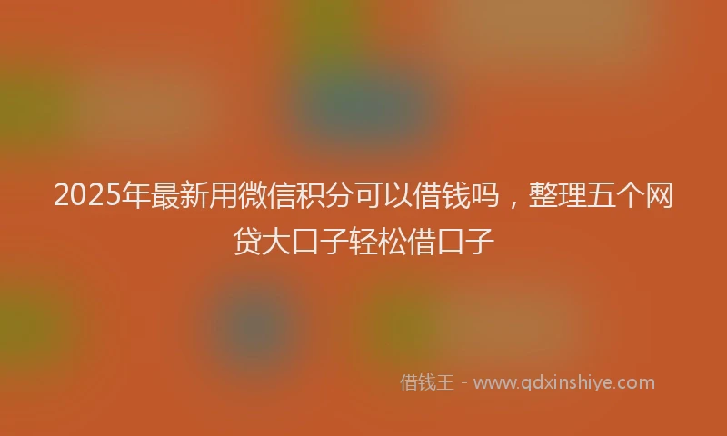 2025年最新用微信积分可以借钱吗，整理五个网贷大口子轻松借口子