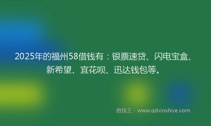 2025年的福州58借钱有：银票速贷、闪电宝盒、新希望、宜花呗、迅达钱包等。