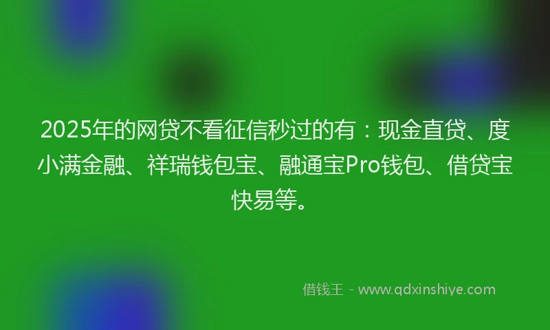 2025年的网贷不看征信秒过的有：现金直贷、度小满金融、祥瑞钱包宝、融通宝Pro钱包、借贷宝快易等。