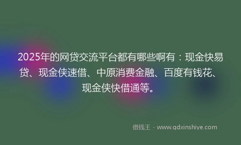 2025年的网贷交流平台都有哪些啊有：现金快易贷、现金侠速借、中原消费金融、百度有钱花、现金侠快借通等。