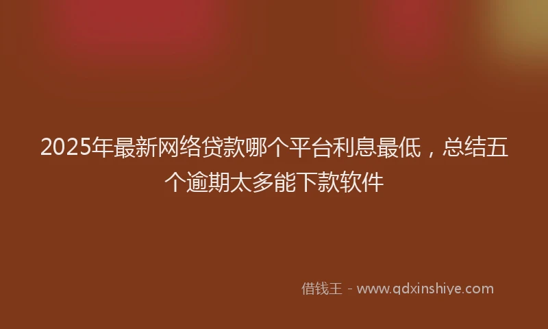 2025年最新网络贷款哪个平台利息最低，总结五个逾期太多能下款软件