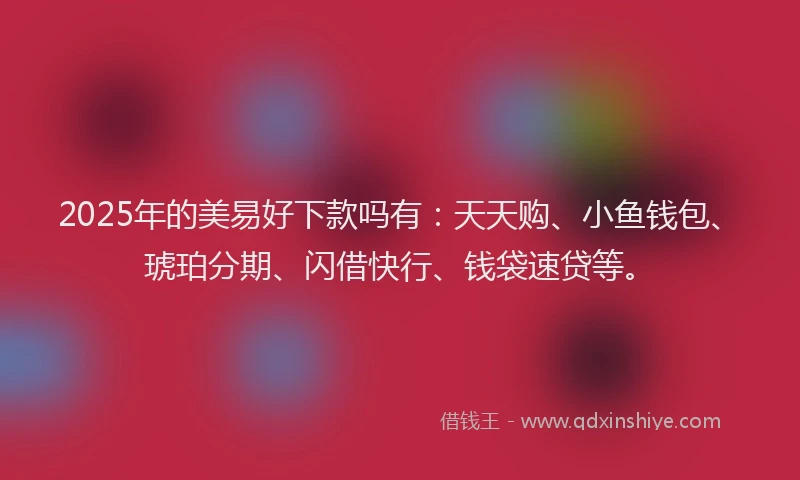 2025年的美易好下款吗有:天天购、小鱼钱包、琥珀分期、闪借快行、钱袋速贷等。