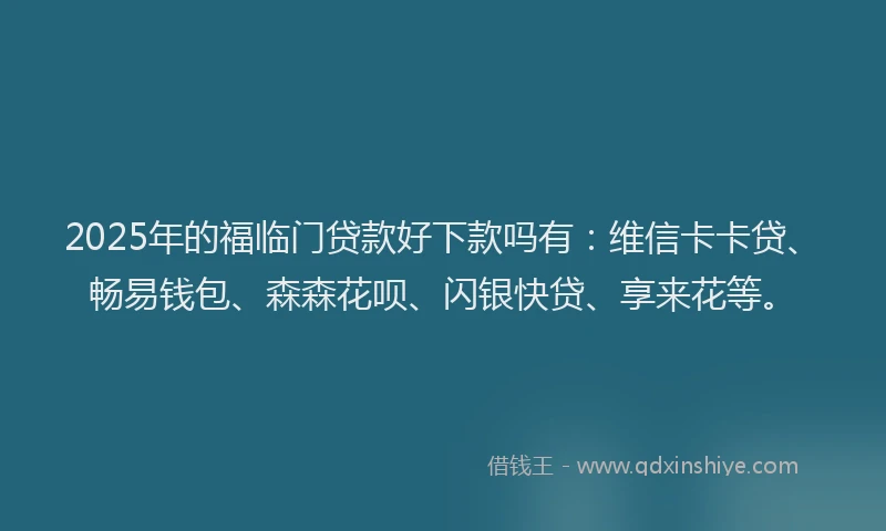 2025年的福临门贷款好下款吗有：维信卡卡贷、畅易钱包、森森花呗、闪银快贷、享来花等。