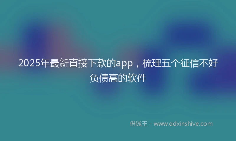 2025年最新直接下款的app，梳理五个征信不好负债高的软件