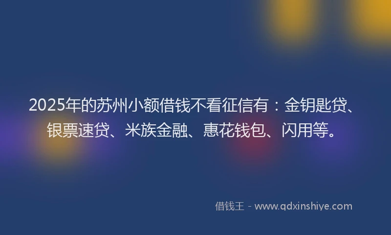 2025年的苏州小额借钱不看征信有：金钥匙贷、银票速贷、米族金融、惠花钱包、闪用等。