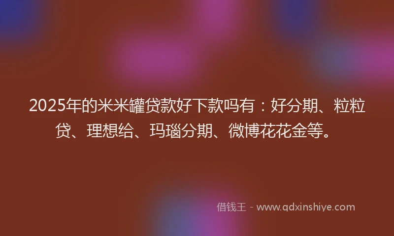 2025年的米米罐贷款好下款吗有：好分期、粒粒贷、理想给、玛瑙分期、微博花花金等。
