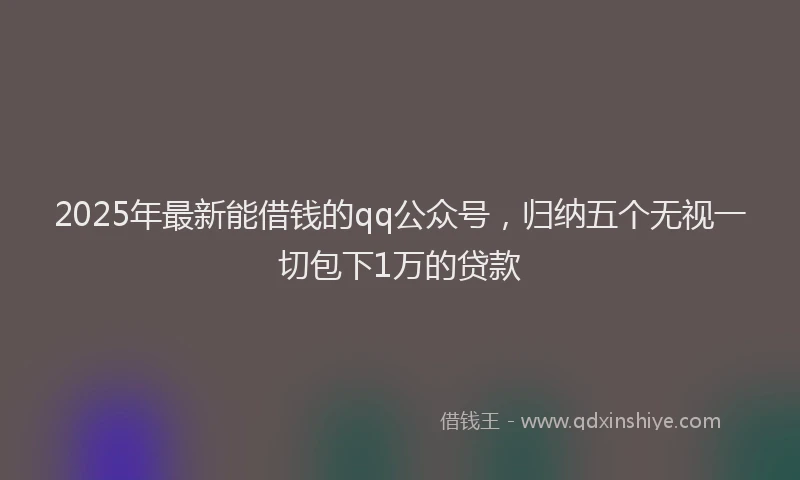 2025年最新能借钱的qq公众号，归纳五个无视一切包下1万的贷款