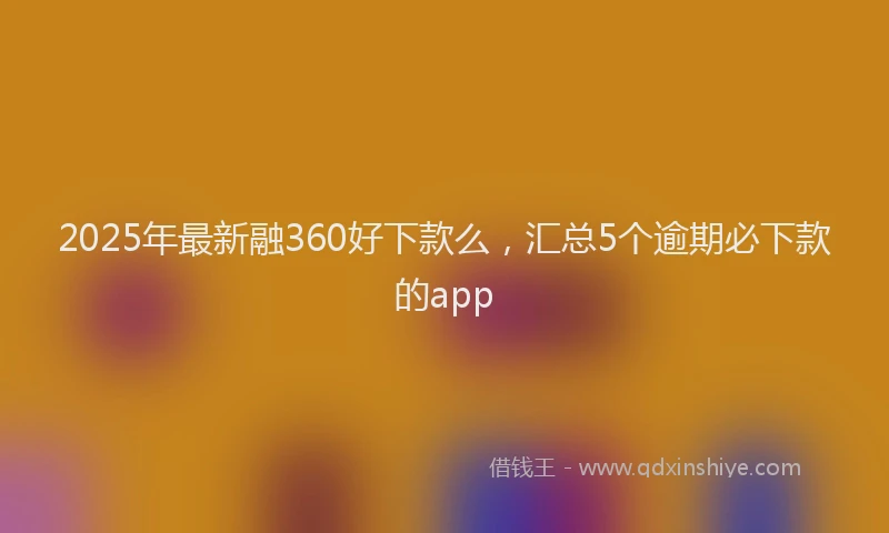 2025年最新融360好下款么，汇总5个逾期必下款的app