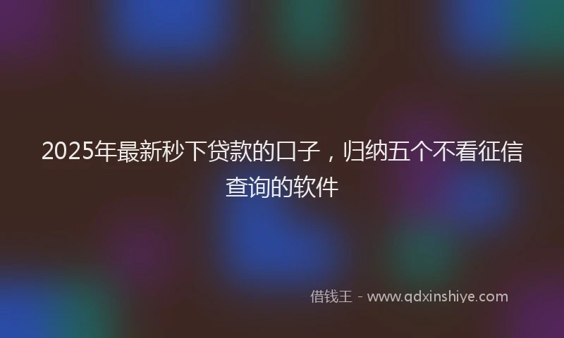 2025年最新秒下贷款的口子，归纳五个不看征信查询的软件
