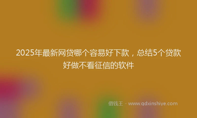 2025年最新网贷哪个容易好下款，总结5个贷款好做不看征信的软件