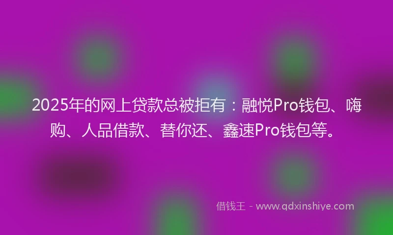 2025年的网上贷款总被拒有：融悦Pro钱包、嗨购、人品借款、替你还、鑫速Pro钱包等。
