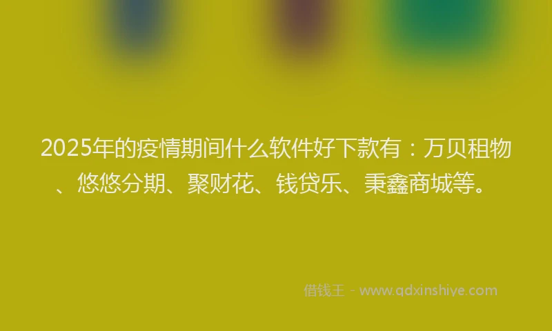 2025年的疫情期间什么软件好下款有：万贝租物、悠悠分期、聚财花、钱贷乐、秉鑫商城等。