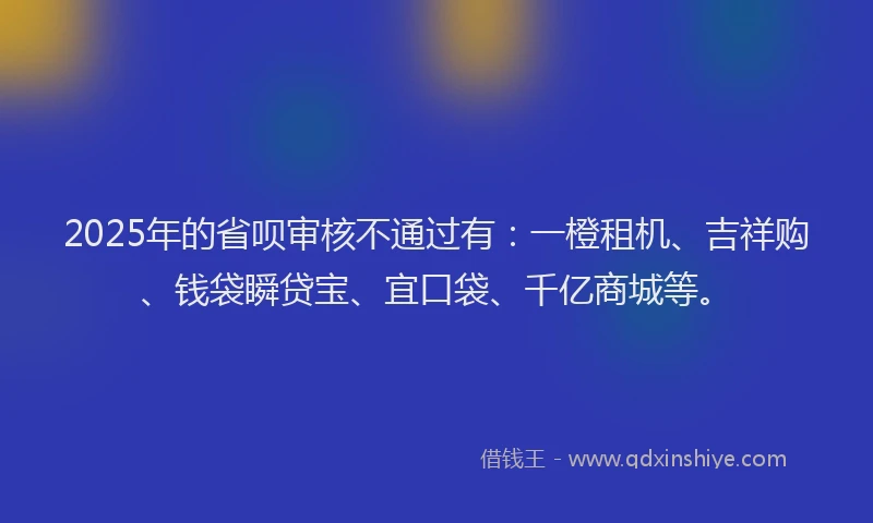 2025年的省呗审核不通过有:一橙租机、吉祥购、钱袋瞬贷宝、宜口袋、千亿商城等。