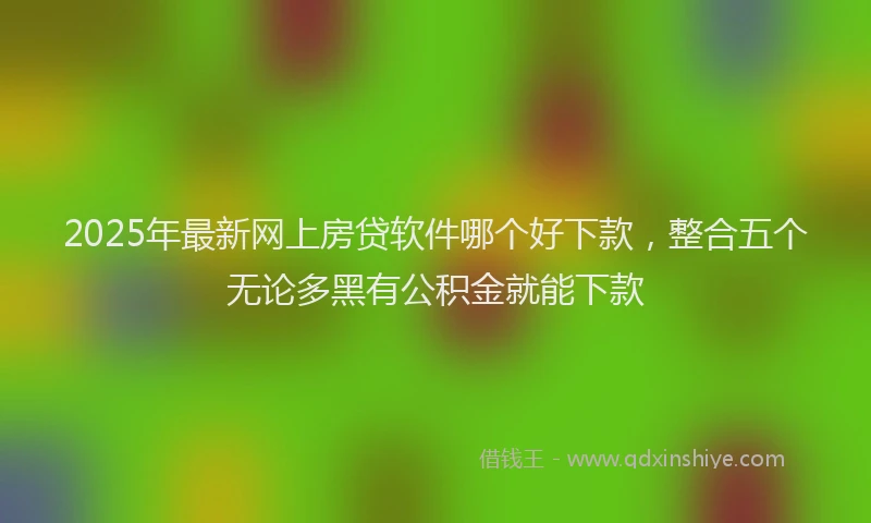 2025年最新网上房贷软件哪个好下款，整合五个无论多黑有公积金就能下款