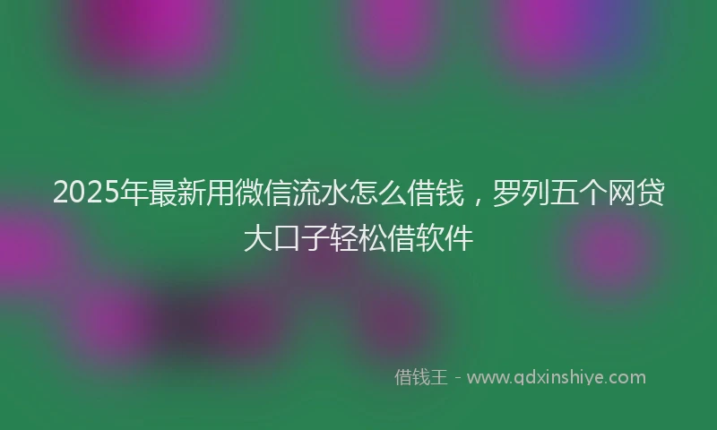 2025年最新用微信流水怎么借钱，罗列五个网贷大口子轻松借软件