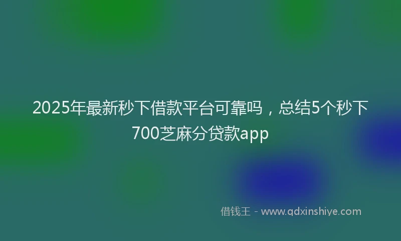 2025年最新秒下借款平台可靠吗，总结5个秒下700芝麻分贷款app