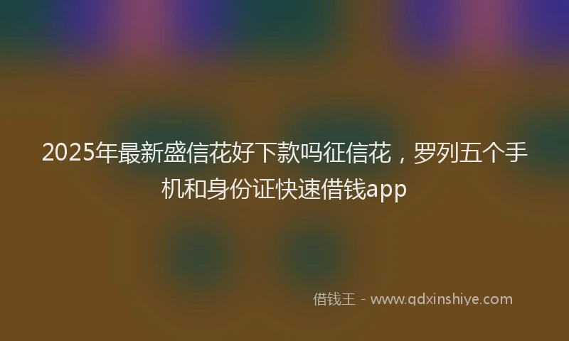 2025年最新盛信花好下款吗征信花，罗列五个手机和身份证快速借钱app