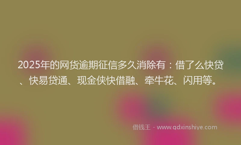 2025年的网货逾期征信多久消除有：借了么快贷、快易贷通、现金侠快借融、牵牛花、闪用等。