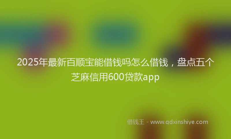 2025年最新百顺宝能借钱吗怎么借钱，盘点五个芝麻信用600贷款app