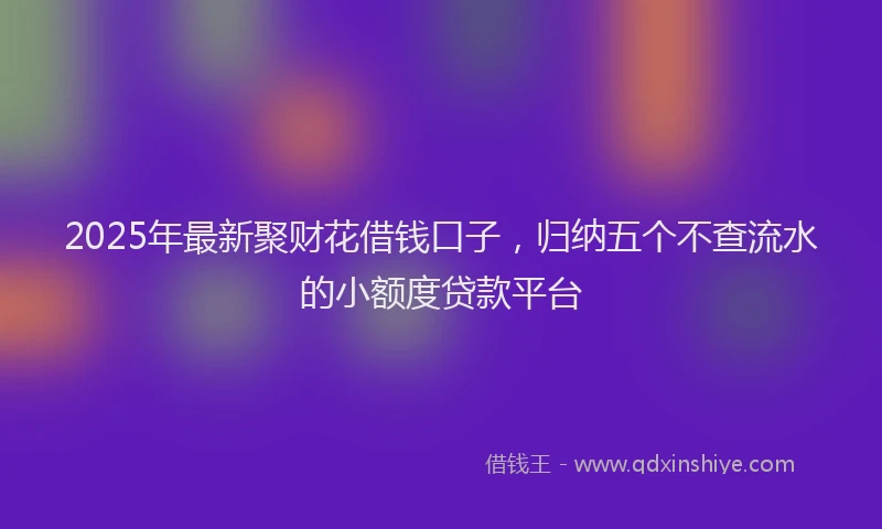 2025年最新聚财花借钱口子，归纳五个不查流水的小额度贷款平台