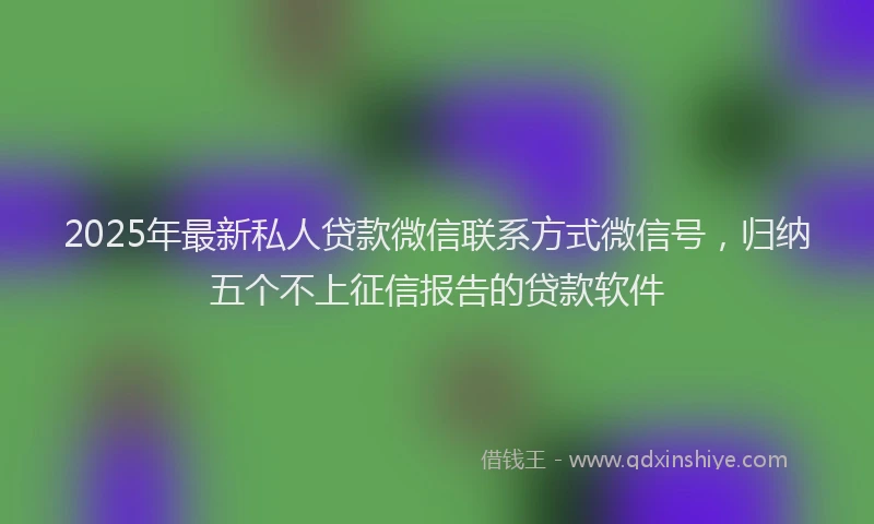 2025年最新私人贷款微信联系方式微信号，归纳五个不上征信报告的贷款软件