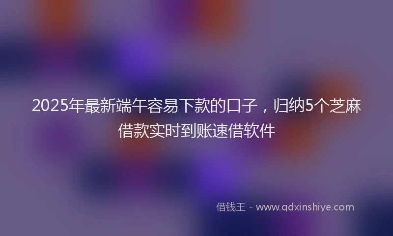 2025年最新端午容易下款的口子，归纳5个芝麻借款实时到账速借软件