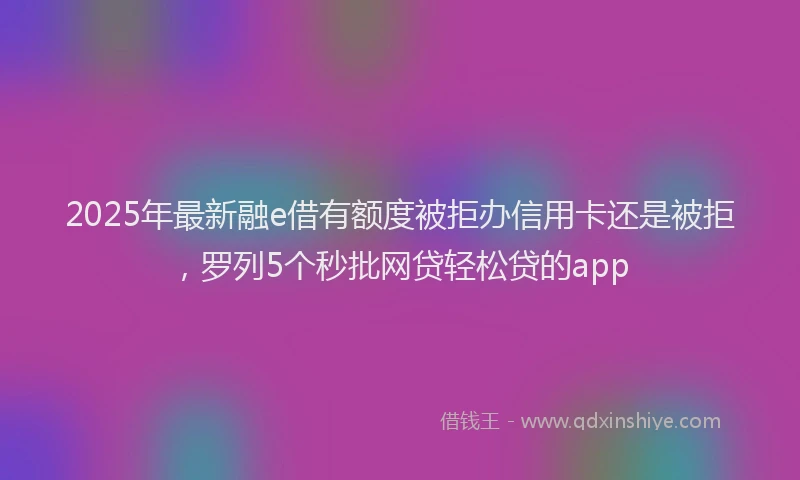 2025年最新融e借有额度被拒办信用卡还是被拒，罗列5个秒批网贷轻松贷的app