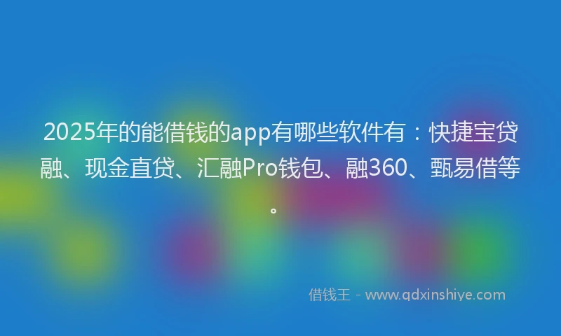 2025年的能借钱的app有哪些软件有：快捷宝贷融、现金直贷、汇融Pro钱包、融360、甄易借等。