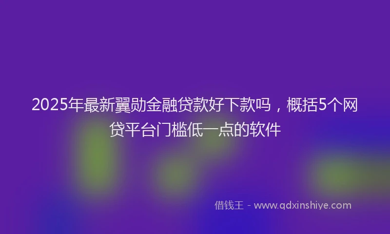 2025年最新翼勋金融贷款好下款吗，概括5个网贷平台门槛低一点的软件