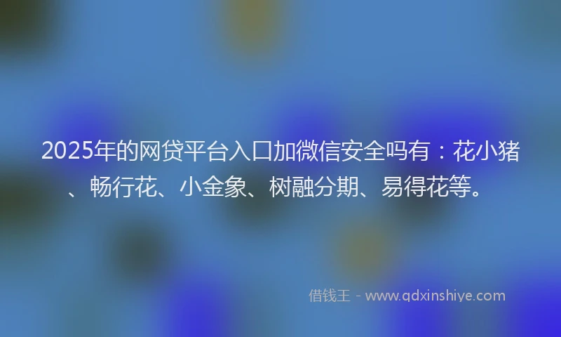 2025年的网贷平台入口加微信安全吗有：花小猪、畅行花、小金象、树融分期、易得花等。