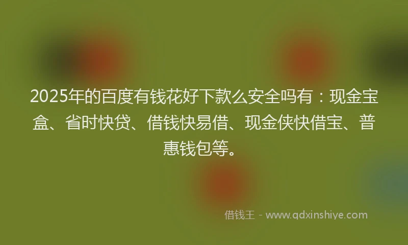 2025年的百度有钱花好下款么安全吗有：现金宝盒、省时快贷、借钱快易借、现金侠快借宝、普惠钱包等。